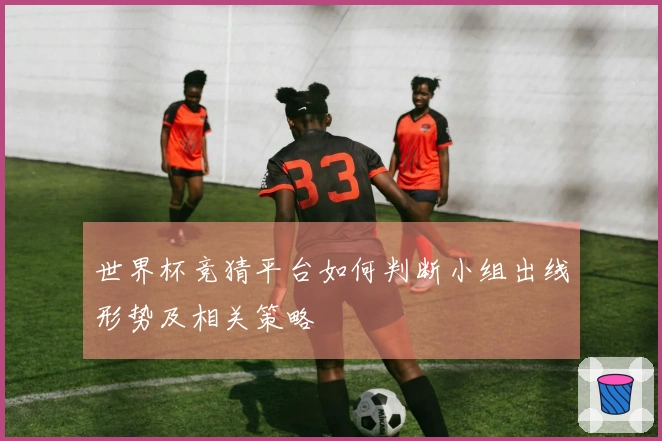 世界杯竞猜平台如何判断小组出线形势及相关策略