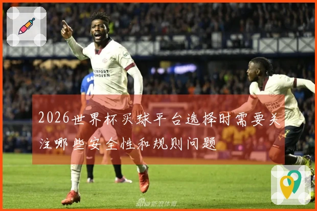 2026世界杯买球平台选择时需要关注哪些安全性和规则问题