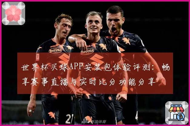 世界杯买球APP安装包体验评测：畅享赛事直播与实时比分功能分享