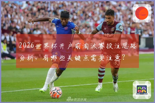 2026世界杯开户前淘汰赛投注思路分析，有哪些关键点需要注意？