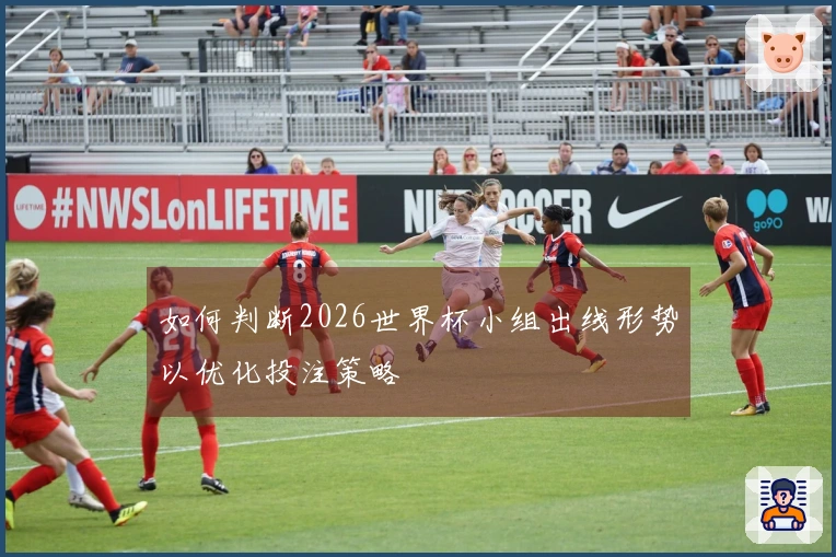 如何判断2026世界杯小组出线形势以优化投注策略