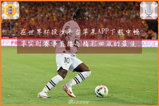 在世界杯投注平台苹果APP下载中畅享实时赛事直播与精彩回放的最佳体验