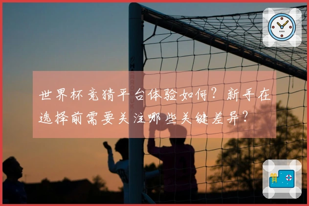 世界杯竞猜平台体验如何？新手在选择前需要关注哪些关键差异？
