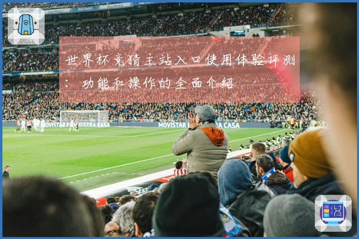 世界杯竞猜主站入口使用体验评测：功能和操作的全面介绍