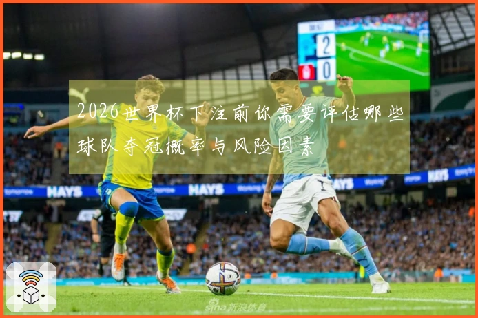 2026世界杯下注前你需要评估哪些球队夺冠概率与风险因素