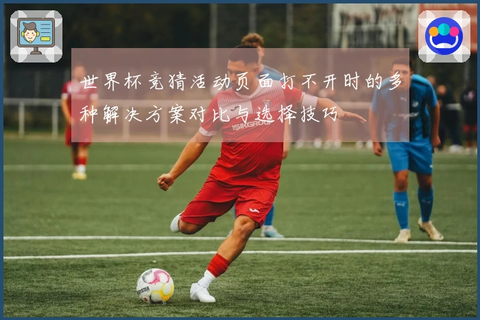 世界杯竞猜活动页面打不开时的多种解决方案对比与选择技巧