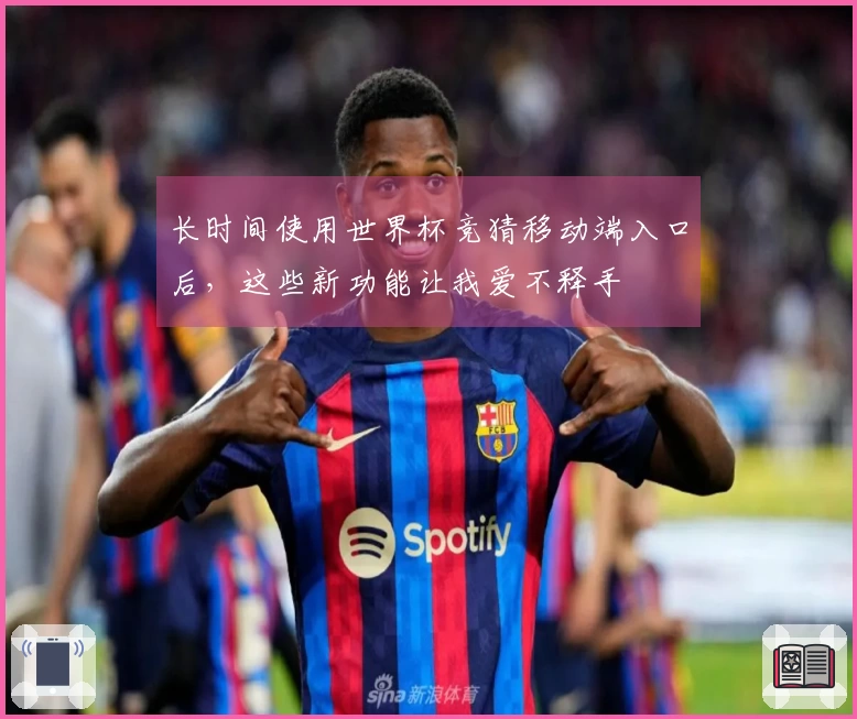 长时间使用世界杯竞猜移动端入口后，这些新功能让我爱不释手