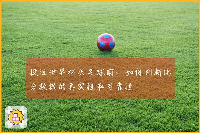 投注世界杯买足球前，如何判断比分数据的真实性和可靠性