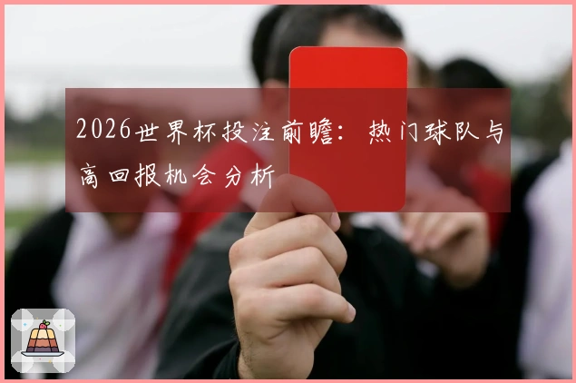 2026世界杯投注前瞻：热门球队与高回报机会分析