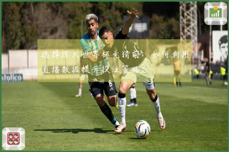 选择烽火世界杯竞猜前，如何利用直播数据提升投注策略？