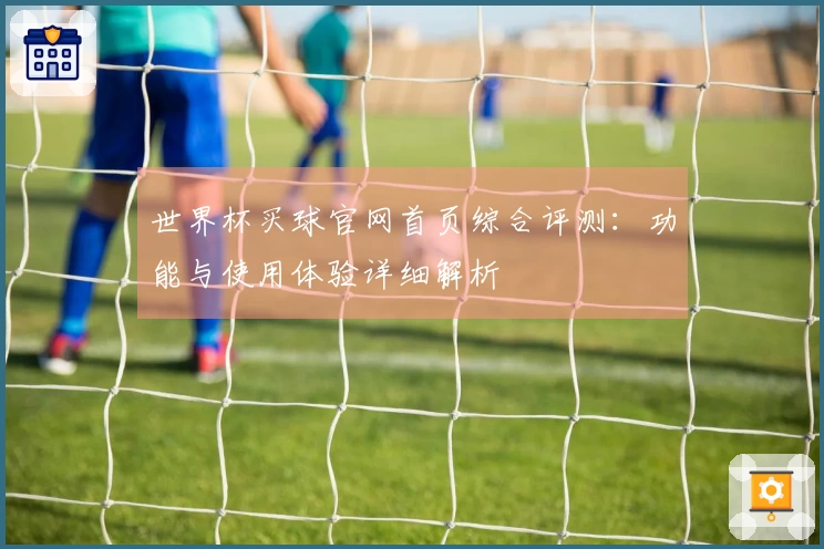 世界杯买球官网首页综合评测：功能与使用体验详细解析