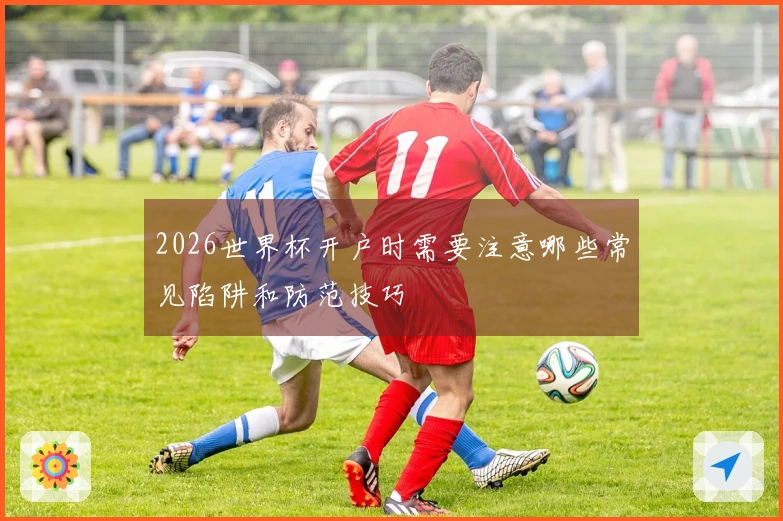 2026世界杯开户时需要注意哪些常见陷阱和防范技巧