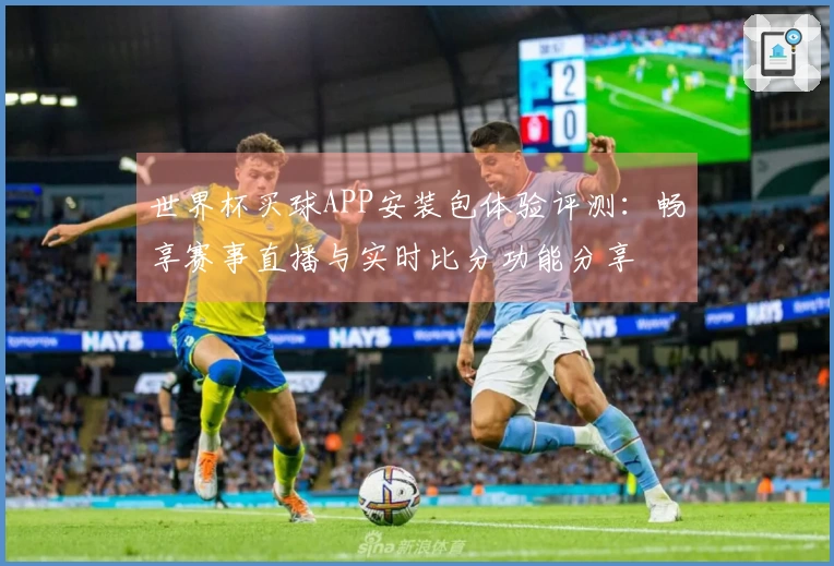 世界杯买球APP安装包体验评测：畅享赛事直播与实时比分功能分享