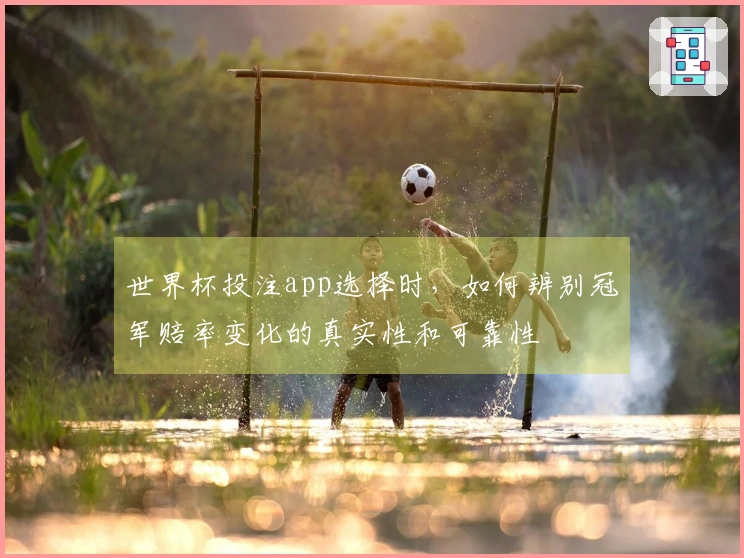 世界杯投注app选择时，如何辨别冠军赔率变化的真实性和可靠性