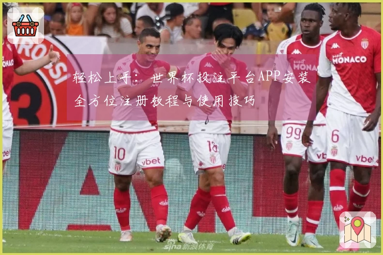 轻松上手：世界杯投注平台APP安装全方位注册教程与使用技巧