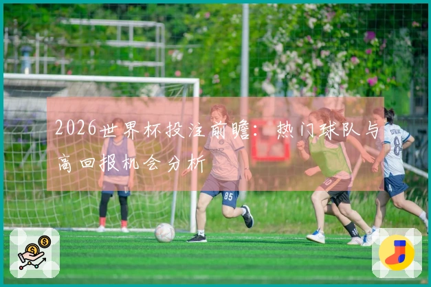 2026世界杯投注前瞻：热门球队与高回报机会分析