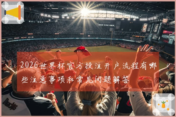 2026世界杯官方投注开户流程有哪些注意事项和常见问题解答