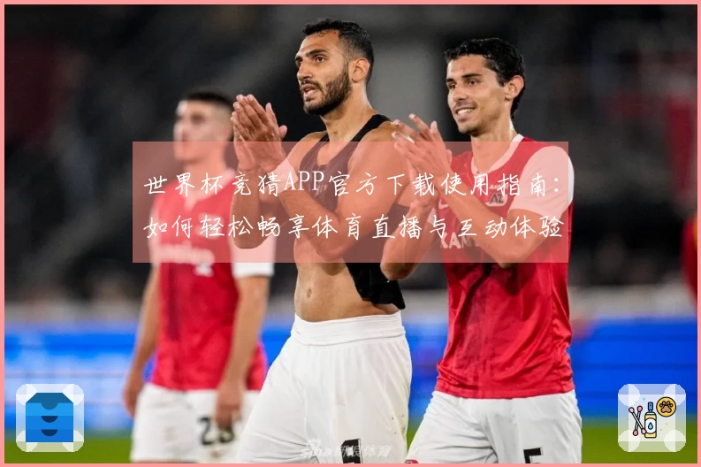 世界杯竞猜APP官方下载使用指南：如何轻松畅享体育直播与互动体验