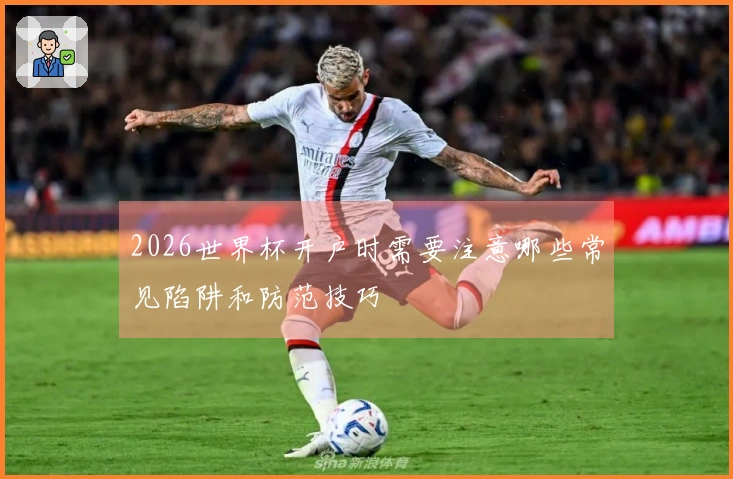 2026世界杯开户时需要注意哪些常见陷阱和防范技巧
