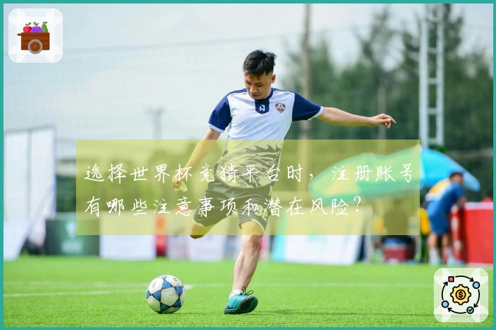 选择世界杯竞猜平台时，注册账号有哪些注意事项和潜在风险？