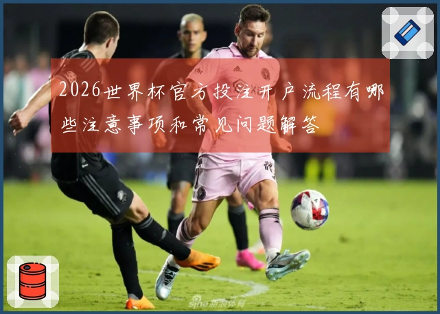 2026世界杯官方投注开户流程有哪些注意事项和常见问题解答