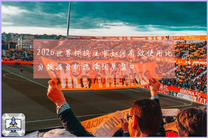 2026世界杯投注中如何有效使用比分数据分析选择优质盘口