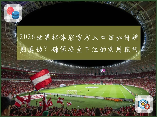 2026世界杯体彩官方入口该如何辨别真伪？确保安全下注的实用技巧