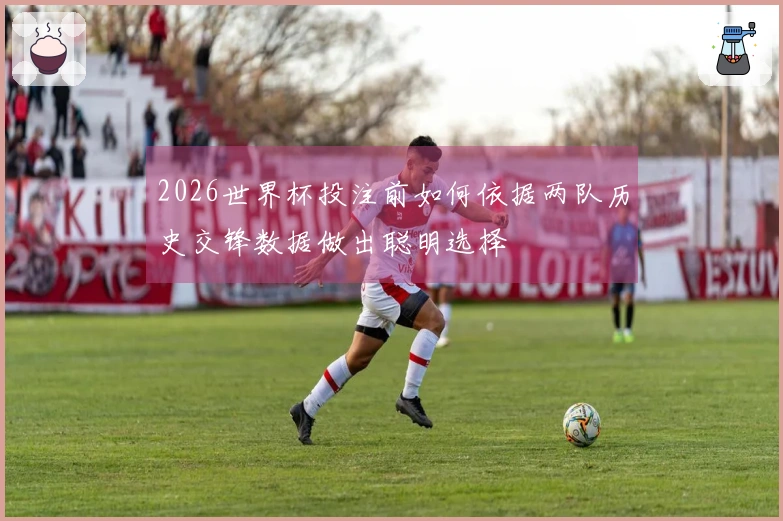 2026世界杯投注前如何依据两队历史交锋数据做出聪明选择