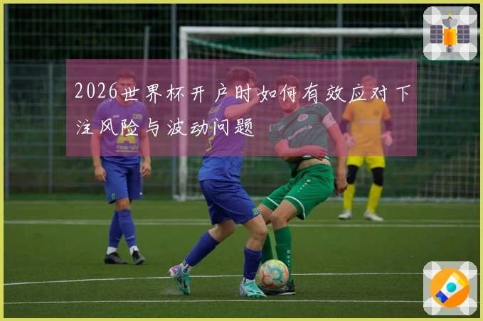 2026世界杯开户时如何有效应对下注风险与波动问题