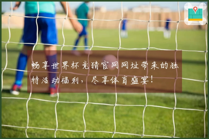 畅享世界杯竞猜官网网址带来的独特活动福利，尽享体育盛宴！