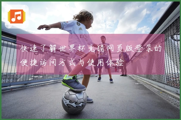 快速了解世界杯竞猜网页版登录的便捷访问方式与使用体验