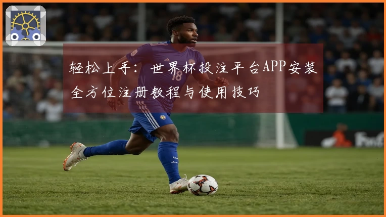 轻松上手：世界杯投注平台APP安装全方位注册教程与使用技巧