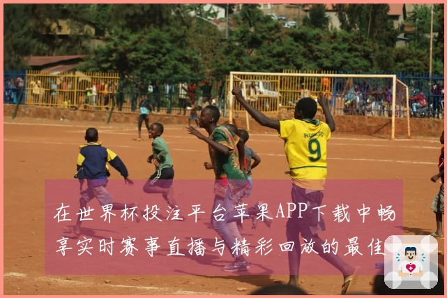在世界杯投注平台苹果APP下载中畅享实时赛事直播与精彩回放的最佳体验