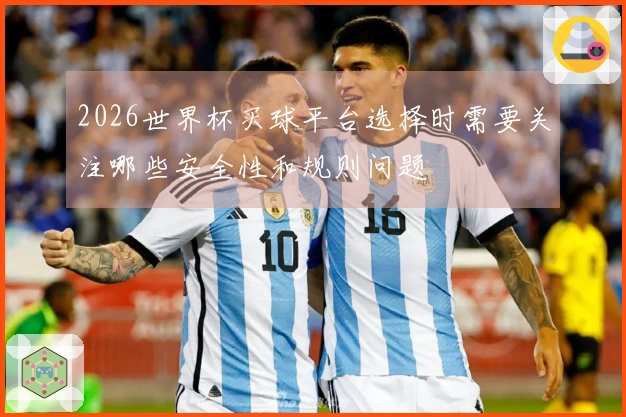 2026世界杯买球平台选择时需要关注哪些安全性和规则问题