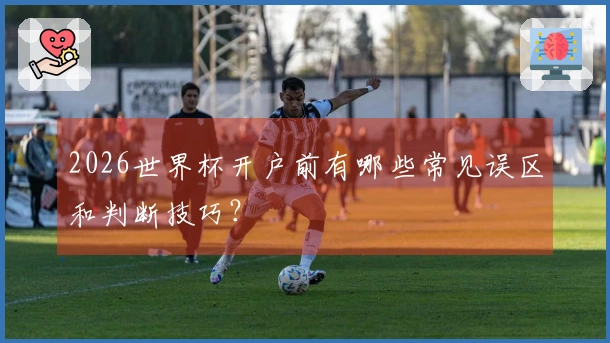 2026世界杯开户前有哪些常见误区和判断技巧？