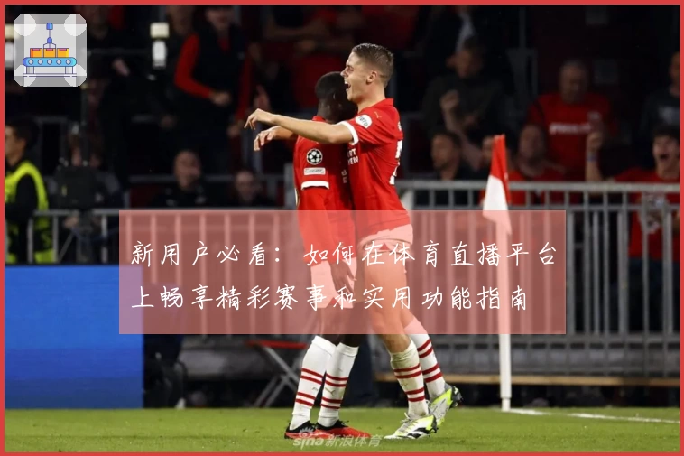 新用户必看：如何在体育直播平台上畅享精彩赛事和实用功能指南