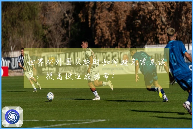 世界杯外围买球时如何避免常见误区，提高投注成功率？