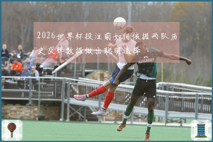 2026世界杯投注前如何依据两队历史交锋数据做出聪明选择