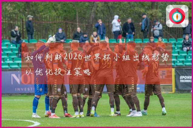 如何判断2026世界杯小组出线形势以优化投注策略
