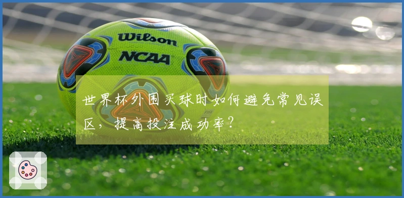 世界杯外围买球时如何避免常见误区，提高投注成功率？