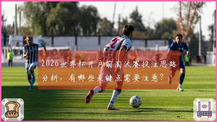2026世界杯开户前淘汰赛投注思路分析，有哪些关键点需要注意？