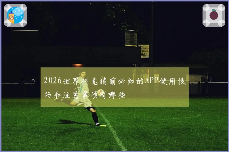 2026世界杯竞猜前必知的APP使用技巧和注意事项有哪些